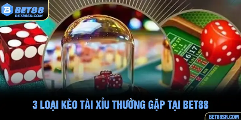 3 loại kèo tài xỉu thường gặp tại BET88