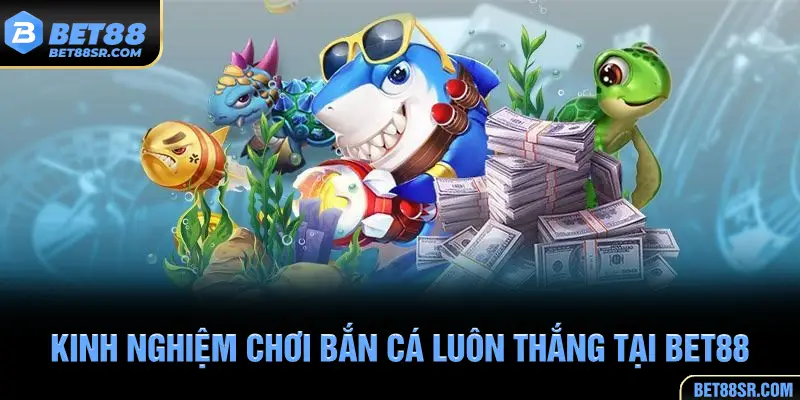 Kinh nghiệm chơi bắn cá luôn thắng tại BET88